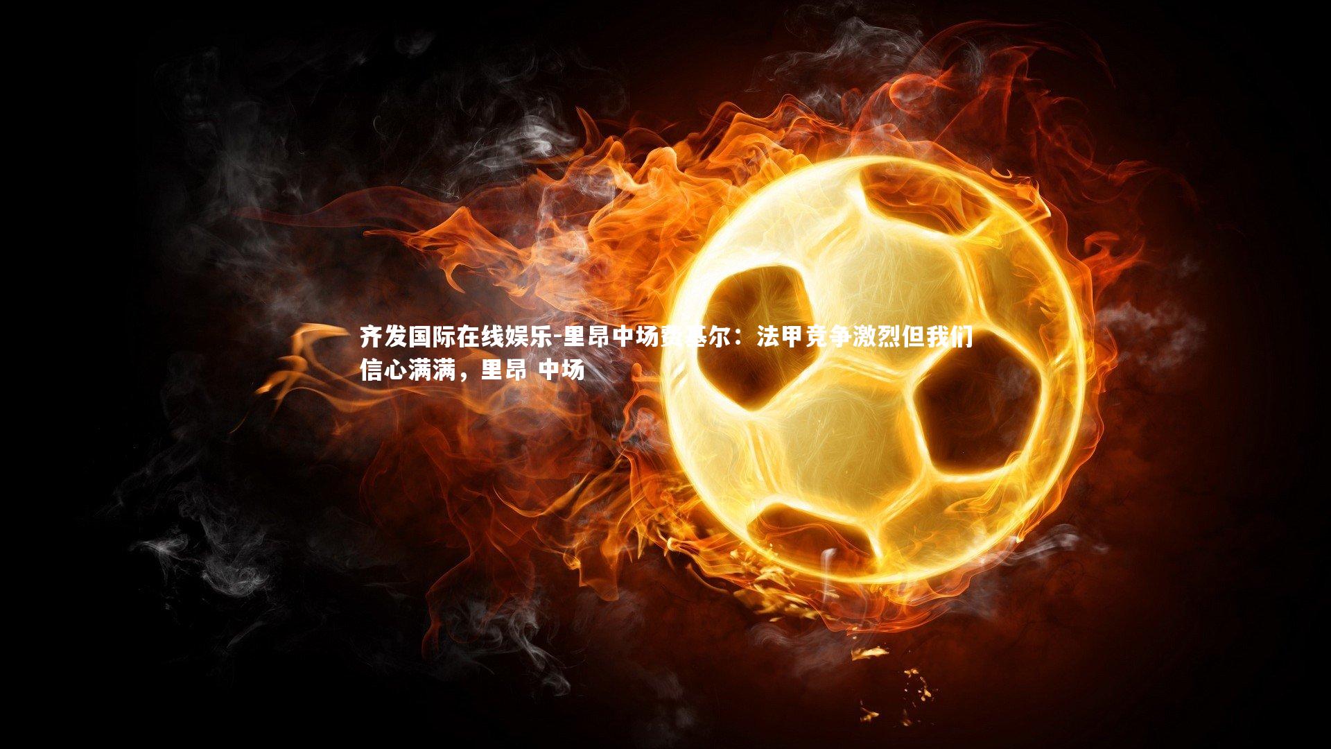 里昂中场费基尔：法甲竞争激烈但我们信心满满，里昂 中场