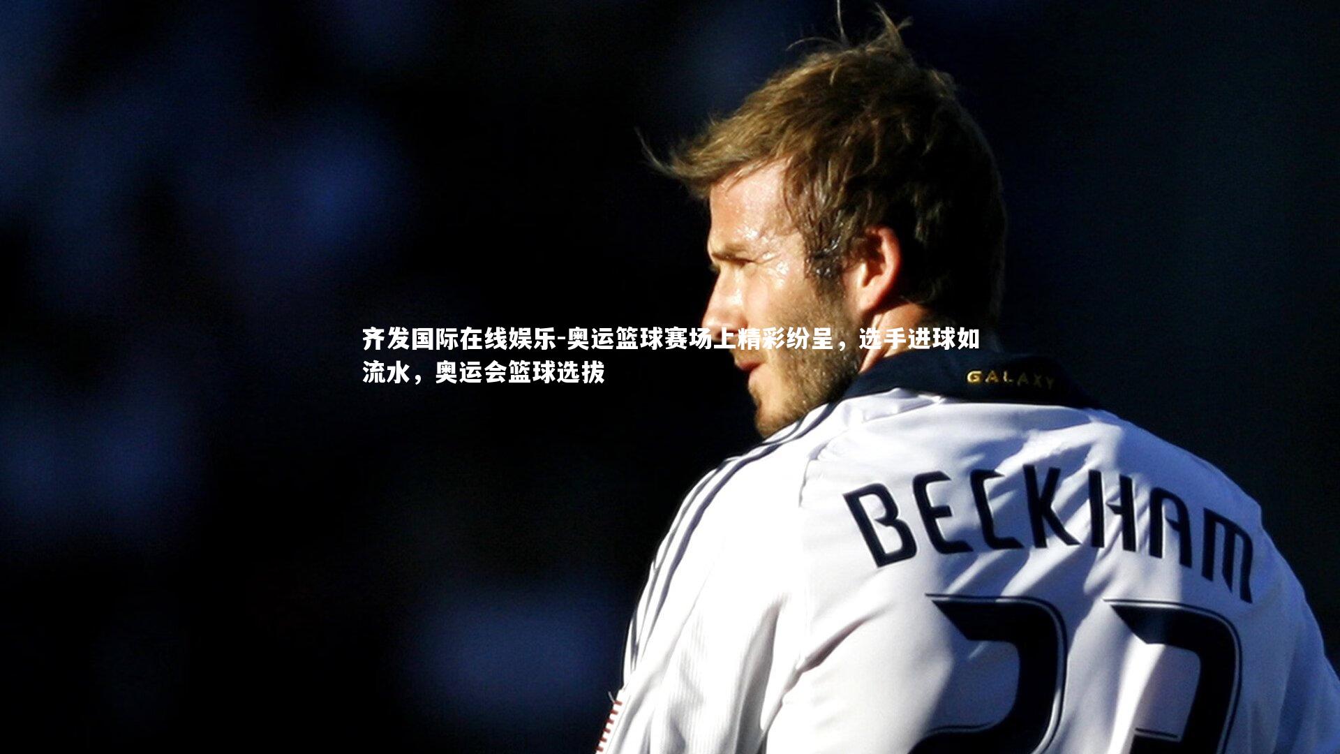 奥运篮球赛场上精彩纷呈,选手进球如流水,奥运会篮球选拔