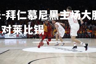 齐发国际在线娱乐-拜仁慕尼黑主场大胜莱比锡RB，提升信心，拜仁慕尼黑对莱比锡